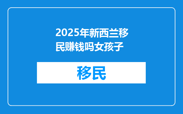 2025年新西兰移民赚钱吗女孩子