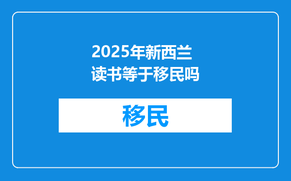 2025年新西兰读书等于移民吗
