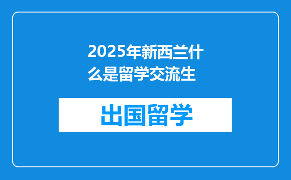 2025年新西兰什么是留学交流生