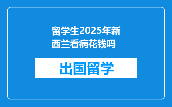留学生2025年新西兰看病花钱吗