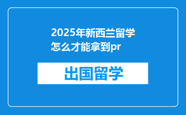 2025年新西兰留学怎么才能拿到pr