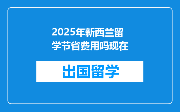 2025年新西兰留学节省费用吗现在