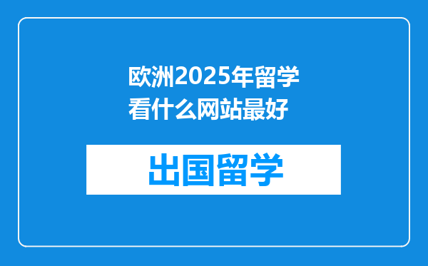 欧洲2025年留学看什么网站最好