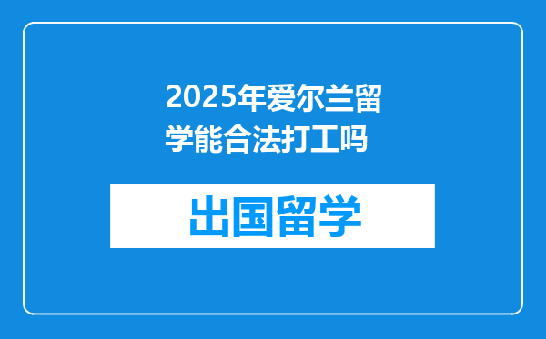 2025年爱尔兰留学能合法打工吗