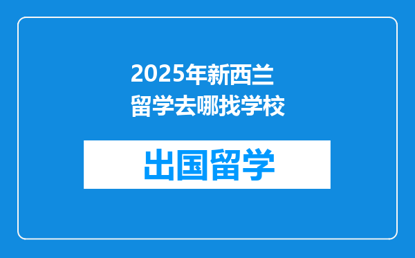 2025年新西兰留学去哪找学校