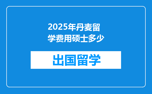 2025年丹麦留学费用硕士多少