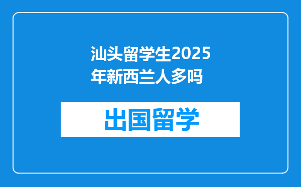 汕头留学生2025年新西兰人多吗