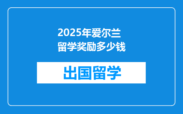 2025年爱尔兰留学奖励多少钱