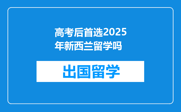 高考后首选2025年新西兰留学吗