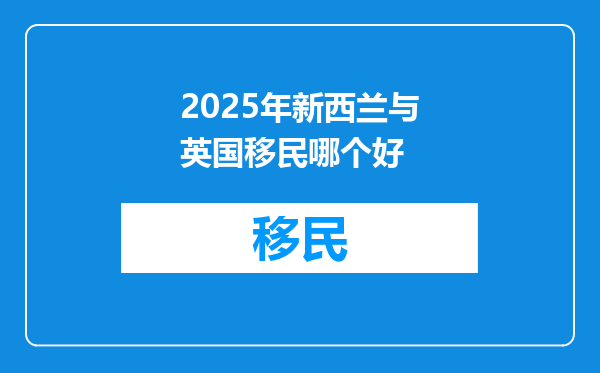 2025年新西兰与英国移民哪个好