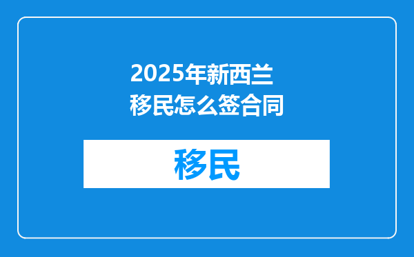 2025年新西兰移民怎么签合同
