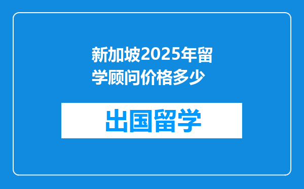 新加坡2025年留学顾问价格多少