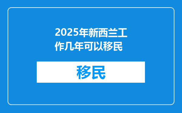 2025年新西兰工作几年可以移民
