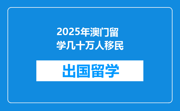 2025年澳门留学几十万人移民