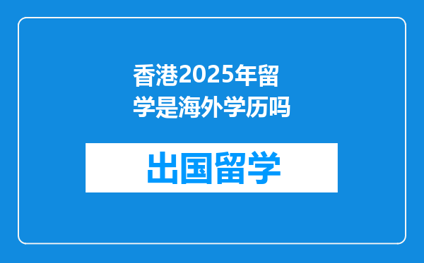 香港2025年留学是海外学历吗