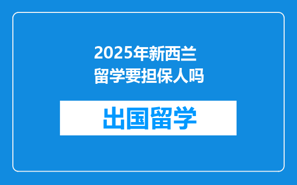 2025年新西兰留学要担保人吗