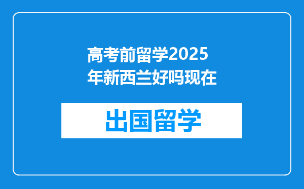 高考前留学2025年新西兰好吗现在