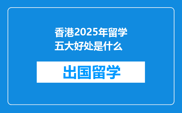 香港2025年留学五大好处是什么