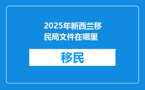2025年新西兰移民局文件在哪里