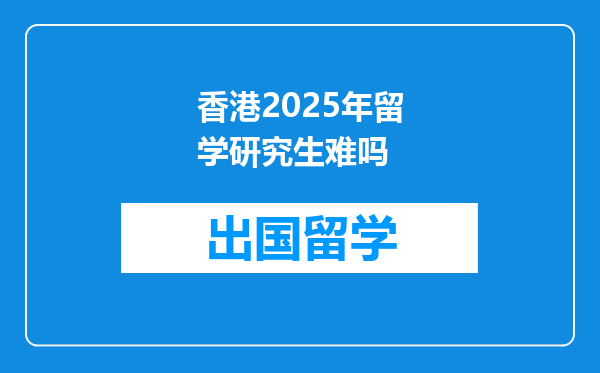 香港2025年留学研究生难吗