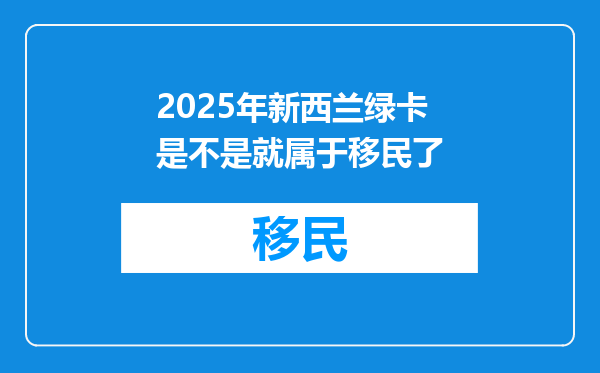 2025年新西兰绿卡是不是就属于移民了