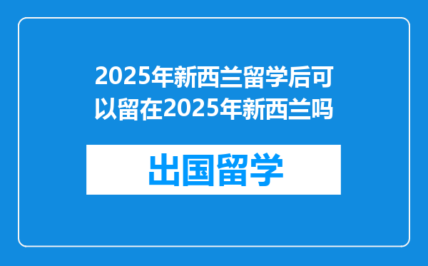 2025年新西兰留学后可以留在2025年新西兰吗