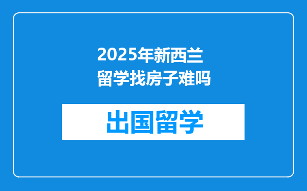 2025年新西兰留学找房子难吗