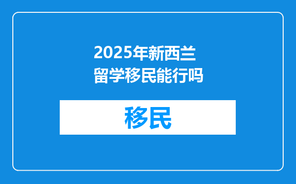 2025年新西兰留学移民能行吗