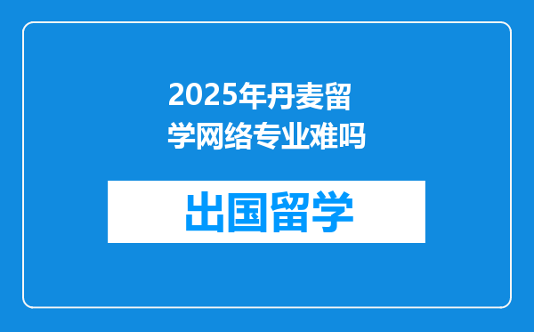 2025年丹麦留学网络专业难吗