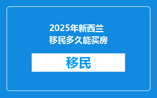 2025年新西兰移民多久能买房