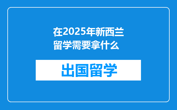 在2025年新西兰留学需要拿什么