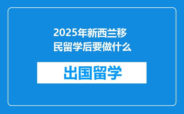 2025年新西兰移民留学后要做什么