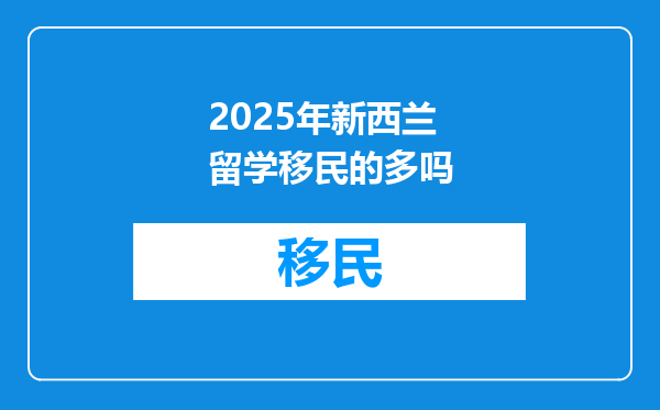 2025年新西兰留学移民的多吗