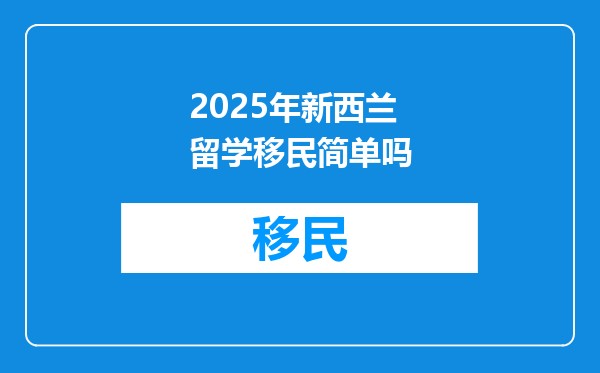2025年新西兰留学移民简单吗