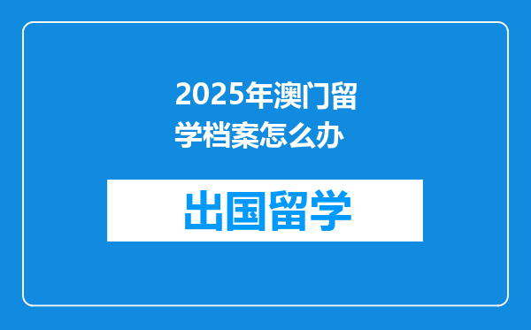 2025年澳门留学档案怎么办