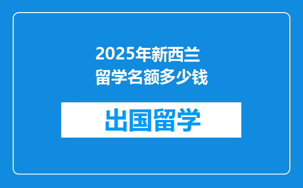 2025年新西兰留学名额多少钱
