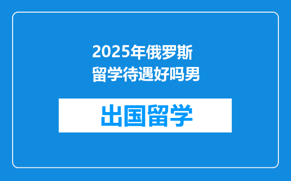 2025年俄罗斯留学待遇好吗男
