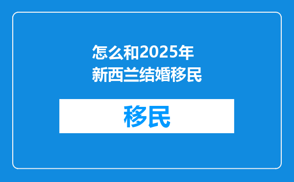 怎么和2025年新西兰结婚移民