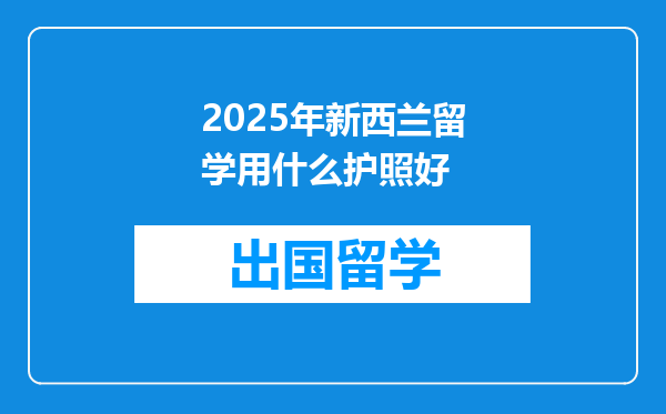 2025年新西兰留学用什么护照好
