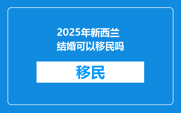 2025年新西兰结婚可以移民吗