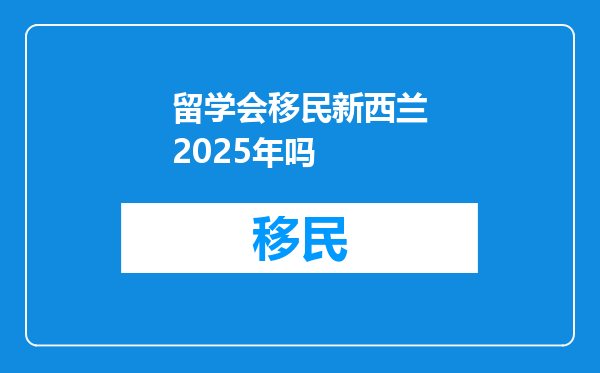 留学会移民新西兰2025年吗