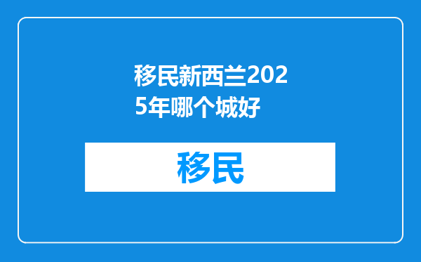 移民新西兰2025年哪个城好