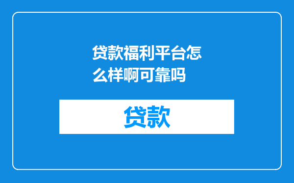贷款福利平台怎么样啊可靠吗