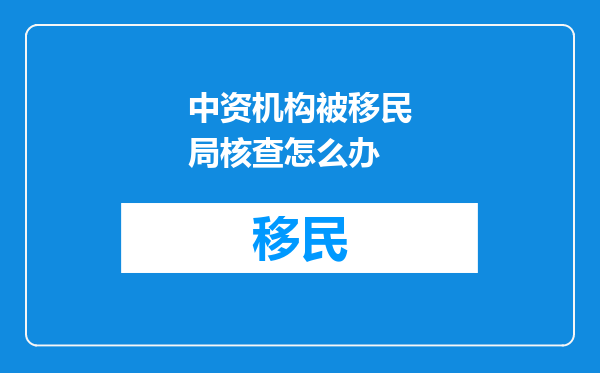 中资机构被移民局核查怎么办