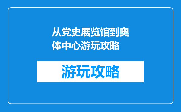 从党史展览馆到奥体中心游玩攻略