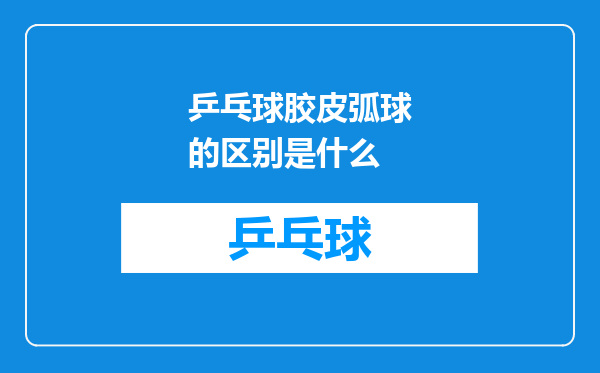 乒乓球胶皮弧球的区别是什么