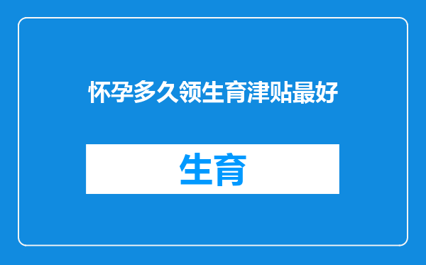 怀孕多久领生育津贴最好