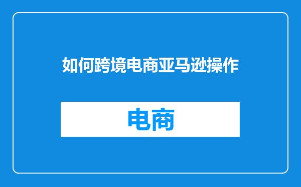 如何跨境电商亚马逊操作
