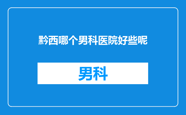 黔西哪个男科医院好些呢