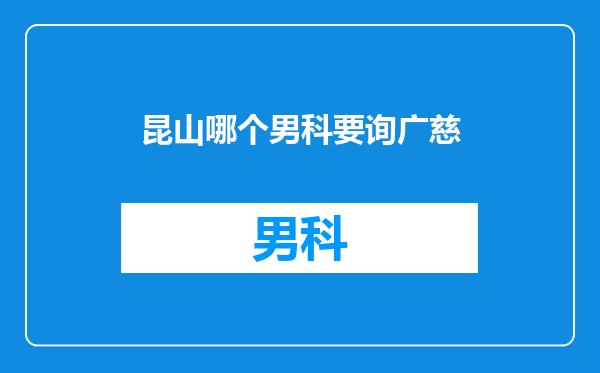 昆山哪个男科要询广慈
